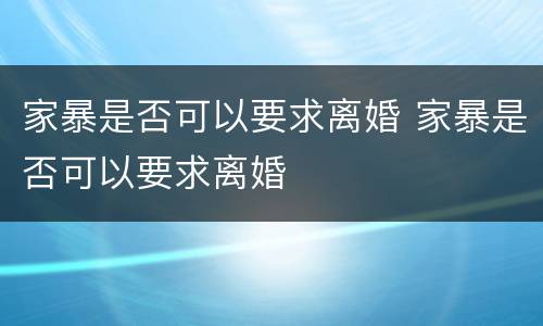 家暴是否可以要求离婚 家暴是否可以要求离婚