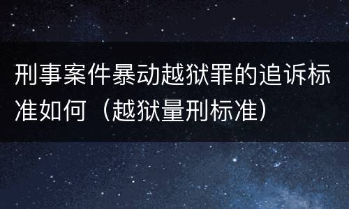 刑事案件暴动越狱罪的追诉标准如何（越狱量刑标准）