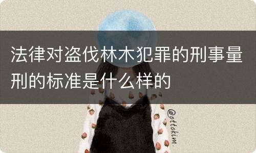 法律对盗伐林木犯罪的刑事量刑的标准是什么样的