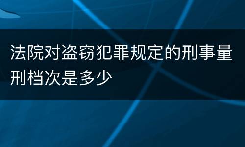法院对盗窃犯罪规定的刑事量刑档次是多少