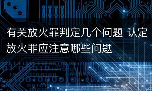有关放火罪判定几个问题 认定放火罪应注意哪些问题