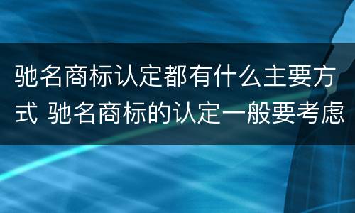 驰名商标认定都有什么主要方式 驰名商标的认定一般要考虑哪些因素