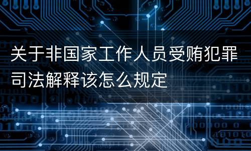 关于非国家工作人员受贿犯罪司法解释该怎么规定