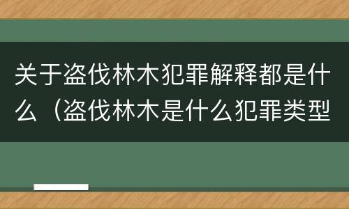 关于盗伐林木犯罪解释都是什么（盗伐林木是什么犯罪类型）