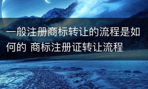 一般注册商标转让的流程是如何的 商标注册证转让流程