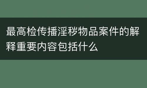 最高检传播淫秽物品案件的解释重要内容包括什么