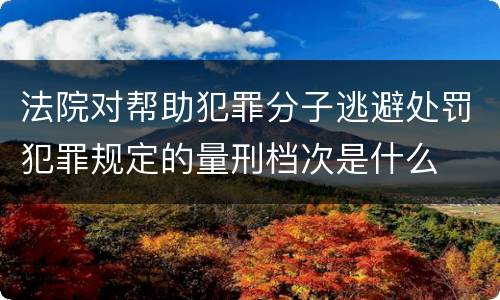 法院对帮助犯罪分子逃避处罚犯罪规定的量刑档次是什么