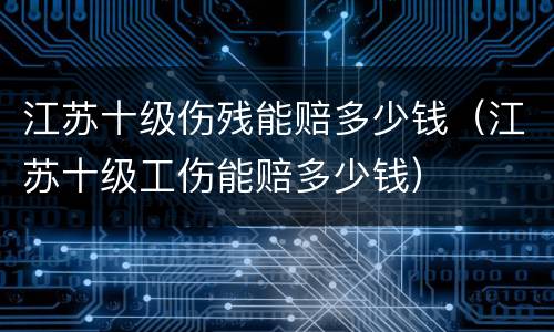 江苏十级伤残能赔多少钱（江苏十级工伤能赔多少钱）