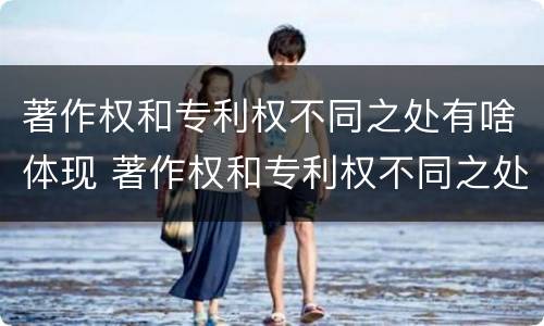 著作权和专利权不同之处有啥体现 著作权和专利权不同之处有啥体现吗