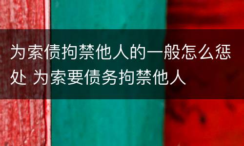 为索债拘禁他人的一般怎么惩处 为索要债务拘禁他人