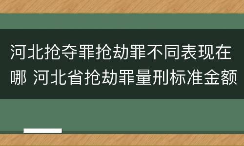 河北抢夺罪抢劫罪不同表现在哪 河北省抢劫罪量刑标准金额