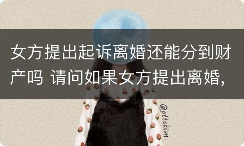 女方提出起诉离婚还能分到财产吗 请问如果女方提出离婚,可以分财产吗