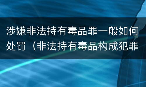 涉嫌非法持有毒品罪一般如何处罚（非法持有毒品构成犯罪吗）