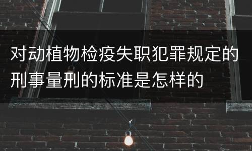 对动植物检疫失职犯罪规定的刑事量刑的标准是怎样的