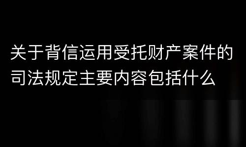关于背信运用受托财产案件的司法规定主要内容包括什么