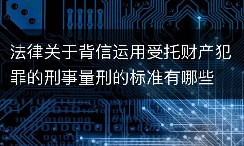 法律关于背信运用受托财产犯罪的刑事量刑的标准有哪些