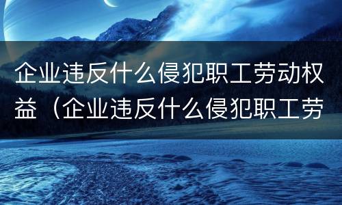 企业违反什么侵犯职工劳动权益（企业违反什么侵犯职工劳动权益的工会）