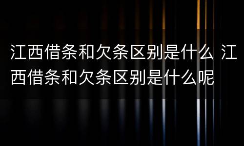 江西借条和欠条区别是什么 江西借条和欠条区别是什么呢