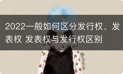 2022一般如何区分发行权、发表权 发表权与发行权区别