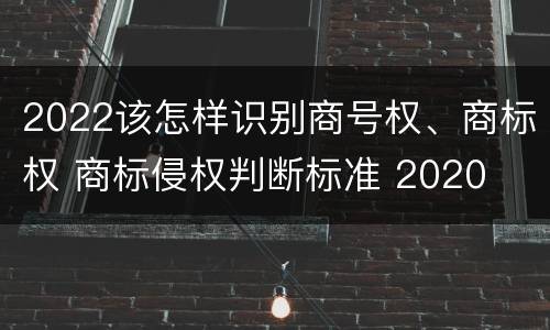 2022该怎样识别商号权、商标权 商标侵权判断标准 2020