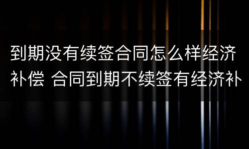 到期没有续签合同怎么样经济补偿 合同到期不续签有经济补偿金吗