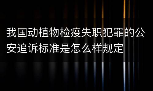 我国动植物检疫失职犯罪的公安追诉标准是怎么样规定
