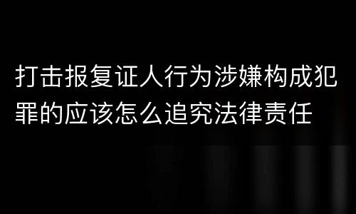 打击报复证人行为涉嫌构成犯罪的应该怎么追究法律责任