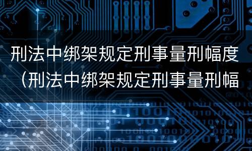刑法中绑架规定刑事量刑幅度（刑法中绑架规定刑事量刑幅度是多少）