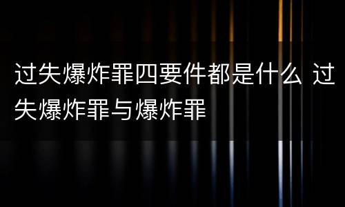 过失爆炸罪四要件都是什么 过失爆炸罪与爆炸罪