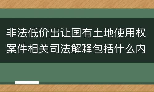 非法低价出让国有土地使用权案件相关司法解释包括什么内容