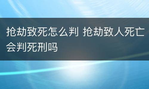 抢劫致死怎么判 抢劫致人死亡会判死刑吗