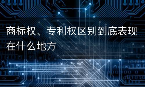 商标权、专利权区别到底表现在什么地方