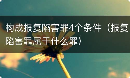 构成报复陷害罪4个条件（报复陷害罪属于什么罪）