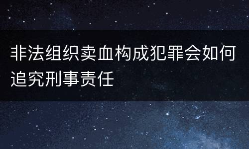 非法组织卖血构成犯罪会如何追究刑事责任