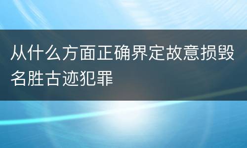 从什么方面正确界定故意损毁名胜古迹犯罪
