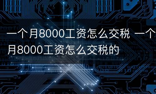一个月8000工资怎么交税 一个月8000工资怎么交税的