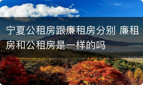 宁夏公租房跟廉租房分别 廉租房和公租房是一样的吗