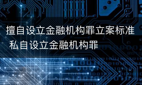 擅自设立金融机构罪立案标准 私自设立金融机构罪