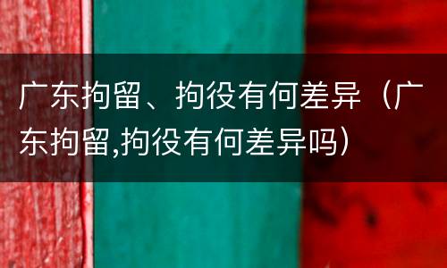 广东拘留、拘役有何差异（广东拘留,拘役有何差异吗）