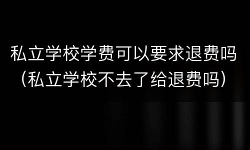 私立学校学费可以要求退费吗（私立学校不去了给退费吗）