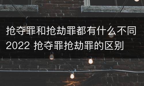抢夺罪和抢劫罪都有什么不同2022 抢夺罪抢劫罪的区别