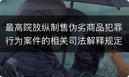 最高院放纵制售伪劣商品犯罪行为案件的相关司法解释规定有什么主要内容