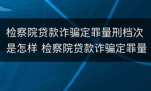 检察院贷款诈骗定罪量刑档次是怎样 检察院贷款诈骗定罪量刑档次是怎样定的
