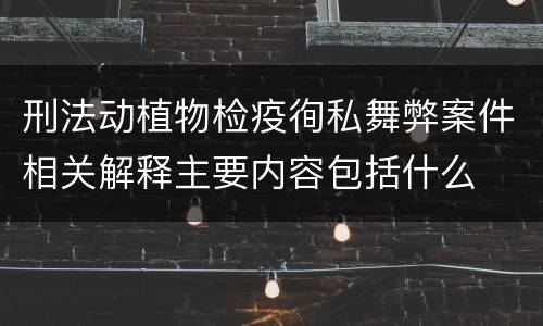 刑法动植物检疫徇私舞弊案件相关解释主要内容包括什么