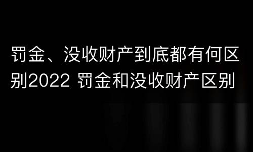 罚金、没收财产到底都有何区别2022 罚金和没收财产区别