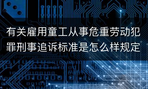 有关雇用童工从事危重劳动犯罪刑事追诉标准是怎么样规定