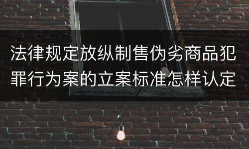 法律规定放纵制售伪劣商品犯罪行为案的立案标准怎样认定