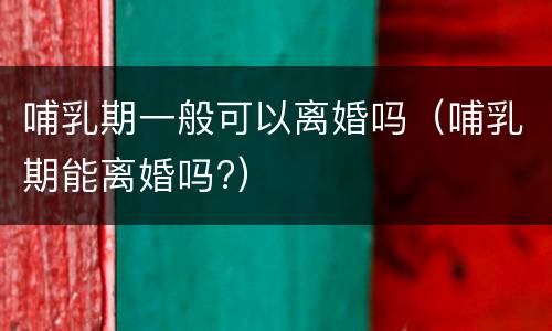 哺乳期一般可以离婚吗（哺乳期能离婚吗?）