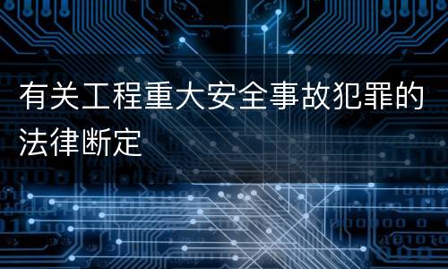 有关工程重大安全事故犯罪的法律断定