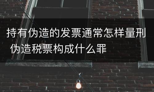 持有伪造的发票通常怎样量刑 伪造税票构成什么罪
